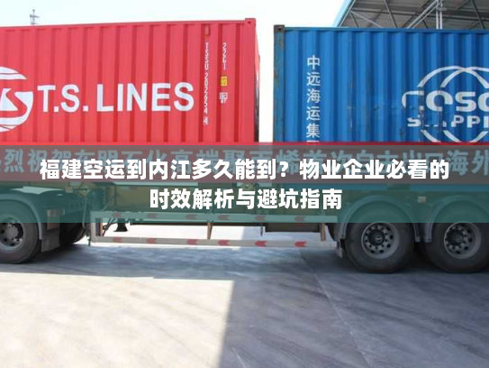 福建空运到内江多久能到?物业企业必看的时效解析与避坑指南 福建空运到内江多久能到?物业企业必看的时效解析与避坑指南