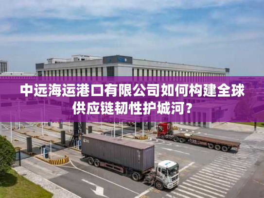 中远海运港口有限公司如何构建全球供应链韧性护城河？