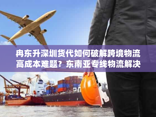 冉东升深圳货代如何破解跨境物流高成本难题?东南亚专线物流解决方案解析 冉东升深圳货代如何破解跨境物流高成本难题?东南亚专线物流解决方案解析