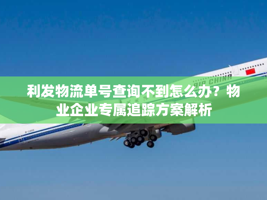 利发物流单号查询不到怎么办？物业企业专属追踪方案解析