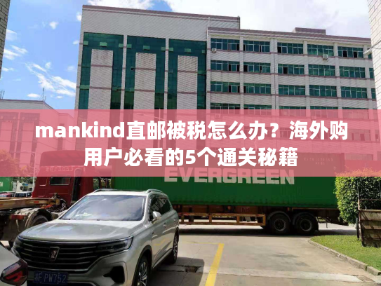 mankind直邮被税怎么办?海外购用户必看的5个通关秘籍 mankind直邮被税怎么办?海外购用户必看的5个通关秘籍