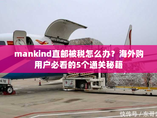 mankind直邮被税怎么办？海外购用户必看的5个通关秘籍