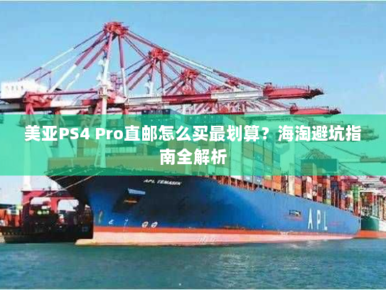 美亚PS4 Pro直邮怎么买最划算？海淘避坑指南全解析