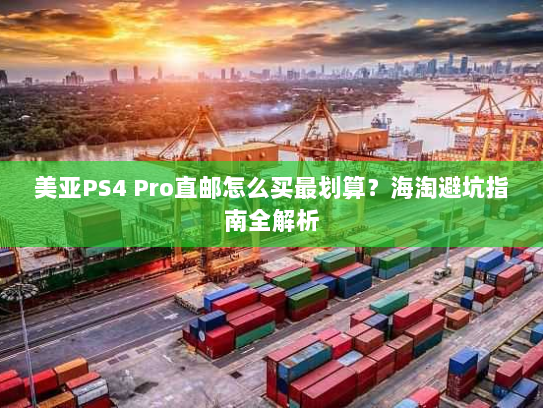 美亚PS4 Pro直邮怎么买最划算？海淘避坑指南全解析