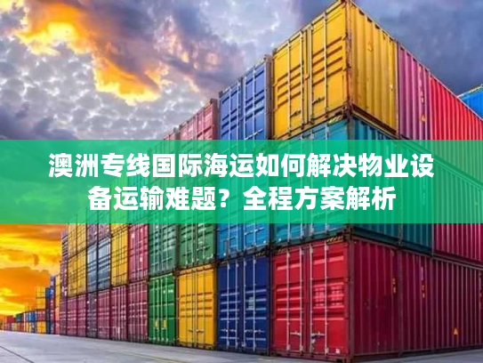 澳洲专线国际海运如何解决物业设备运输难题？全程方案解析