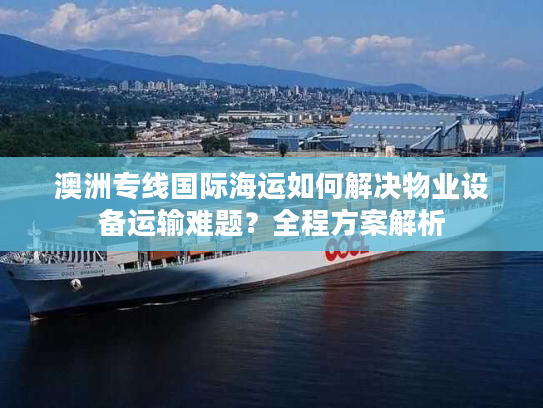 澳洲专线国际海运如何解决物业设备运输难题？全程方案解析