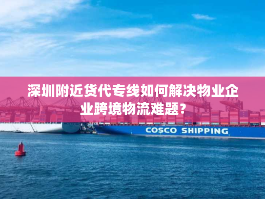 深圳附近货代专线如何解决物业企业跨境物流难题？