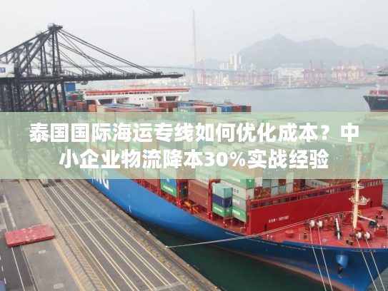 泰国国际海运专线如何优化成本？中小企业物流降本30%实战经验