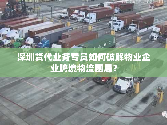 深圳货代业务专员如何破解物业企业跨境物流困局? 深圳货代业务专员如何破解物业企业跨境物流困局?