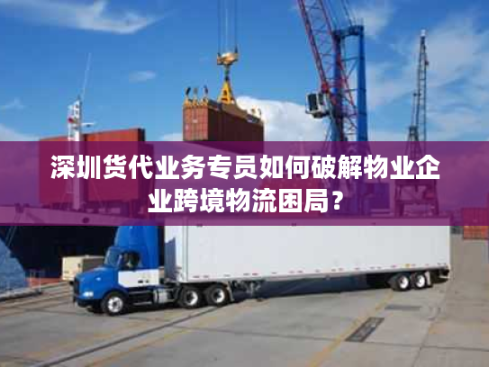 深圳货代业务专员如何破解物业企业跨境物流困局? 深圳货代业务专员如何破解物业企业跨境物流困局?
