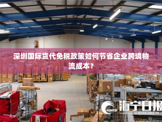 深圳国际货代免税政策如何节省企业跨境物流成本？