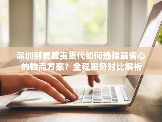 深圳到夏威夷货代如何选择最省心的物流方案？全程服务对比解析