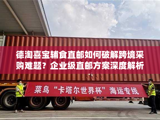 德淘喜宝辅食直邮如何破解跨境采购难题？企业级直邮方案深度解析