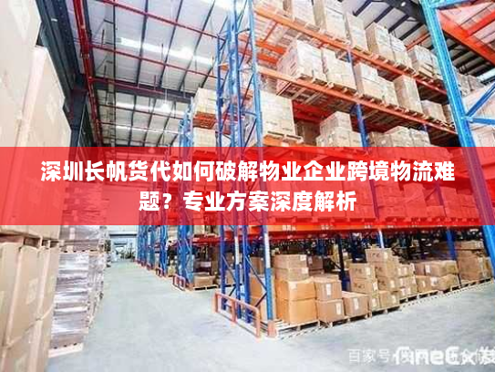 深圳长帆货代如何破解物业企业跨境物流难题？专业方案深度解析