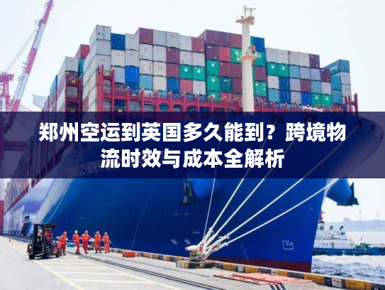郑州空运到英国多久能到？跨境物流时效与成本全解析