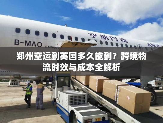 郑州空运到英国多久能到？跨境物流时效与成本全解析