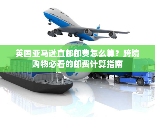 英国亚马逊直邮邮费怎么算？跨境购物必看的邮费计算指南