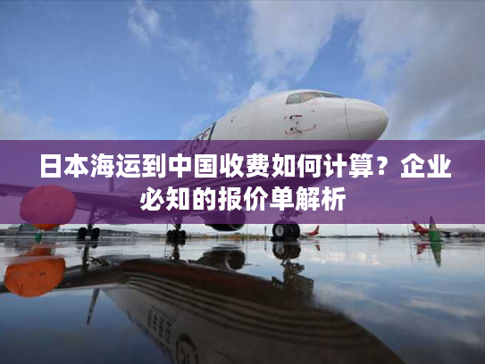 日本海运到中国收费如何计算？企业必知的报价单解析