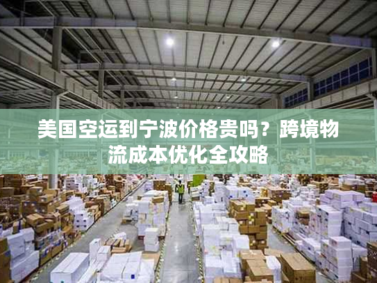 美国空运到宁波价格贵吗？跨境物流成本优化全攻略