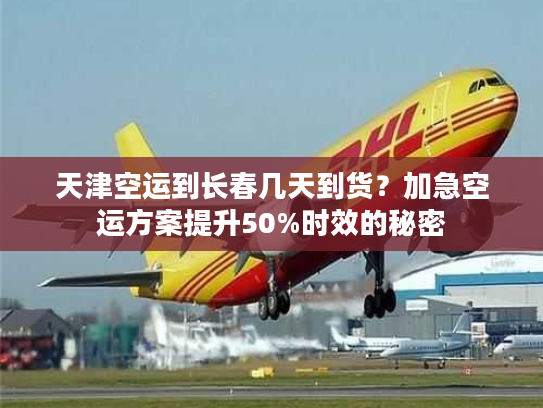 天津空运到长春几天到货？加急空运方案提升50%时效的秘密