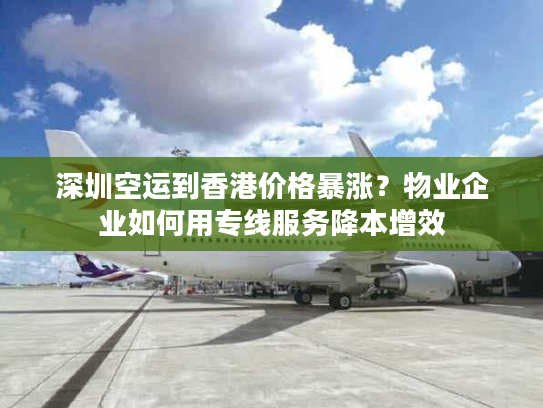 深圳空运到香港价格暴涨？物业企业如何用专线服务降本增效
