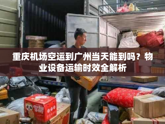 重庆机场空运到广州当天能到吗？物业设备运输时效全解析
