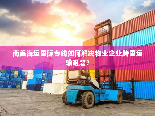 南美海运国际专线如何解决物业企业跨国运输难题? 南美海运国际专线如何解决物业企业跨国运输难题?