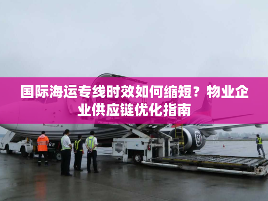 国际海运专线时效如何缩短？物业企业供应链优化指南