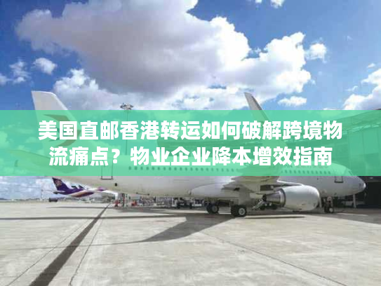 美国直邮香港转运如何破解跨境物流痛点?物业企业降本增效指南 美国直邮香港转运如何破解跨境物流痛点?物业企业降本增效指南