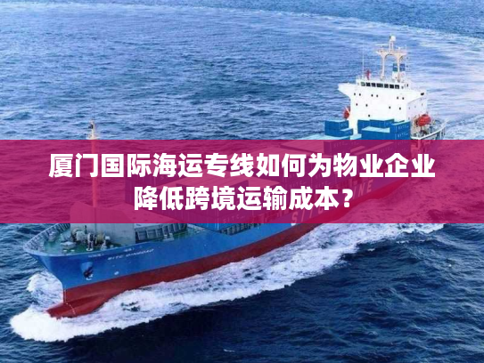 厦门国际海运专线如何为物业企业降低跨境运输成本？