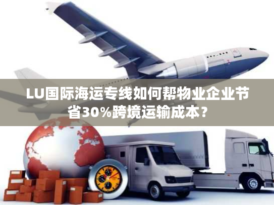 LU国际海运专线如何帮物业企业节省30%跨境运输成本？
