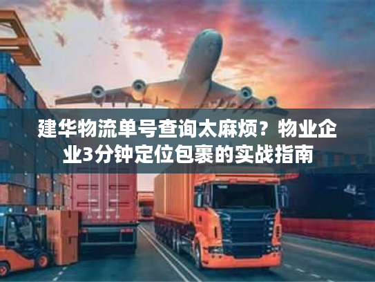 建华物流单号查询太麻烦？物业企业3分钟定位包裹的实战指南