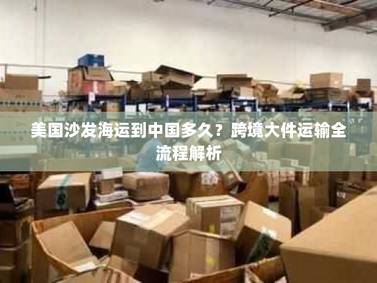 美国沙发海运到中国多久?跨境大件运输全流程解析 美国沙发海运到中国多久?跨境大件运输全流程解析