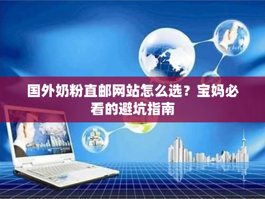 国外奶粉直邮网站怎么选？宝妈必看的避坑指南