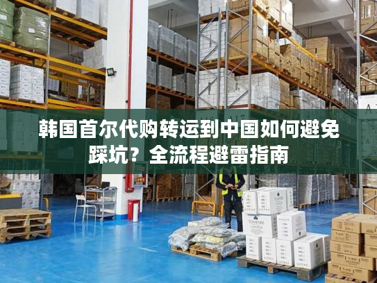 韩国首尔代购转运到中国如何避免踩坑？全流程避雷指南
