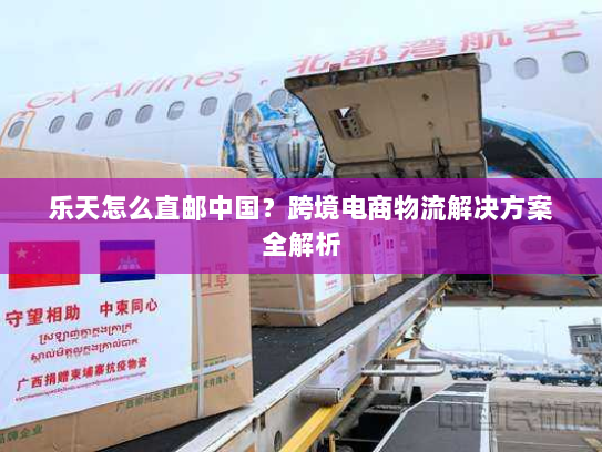 乐天怎么直邮中国？跨境电商物流解决方案全解析