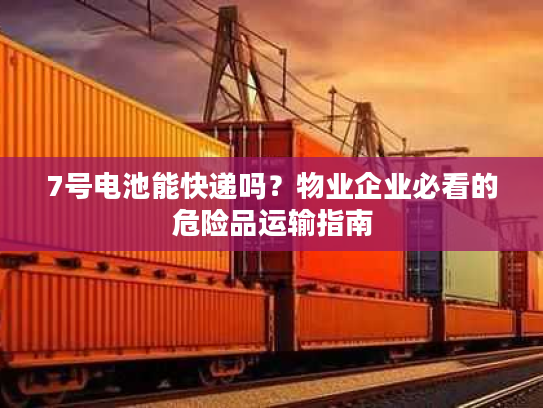 7号电池能快递吗？物业企业必看的危险品运输指南
