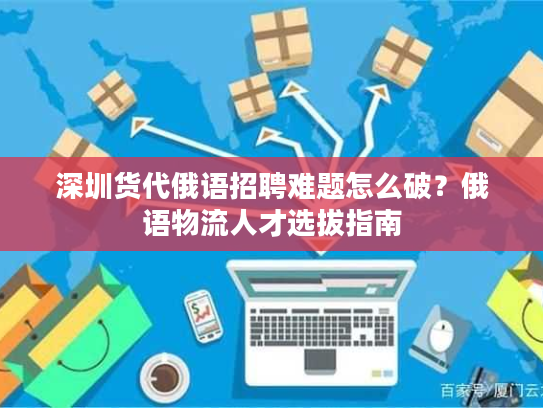 深圳货代俄语招聘难题怎么破？俄语物流人才选拔指南