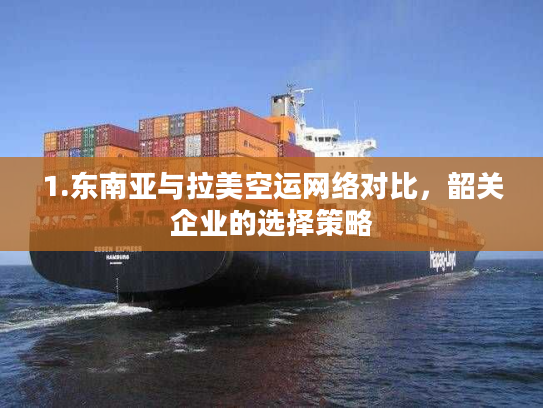 1.东南亚与拉美空运网络对比，韶关企业的选择策略