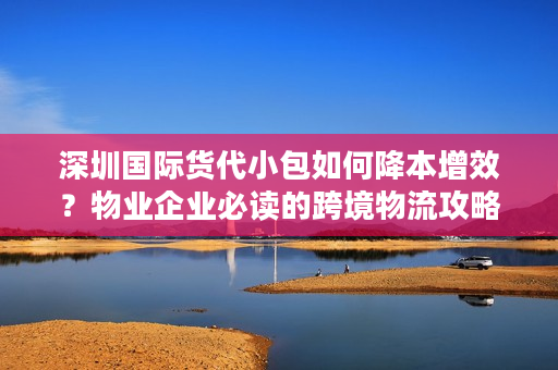 深圳国际货代小包如何降本增效?物业企业必读的跨境物流攻略 深圳国际货代小包如何降本增效?物业企业必读的跨境物流攻略