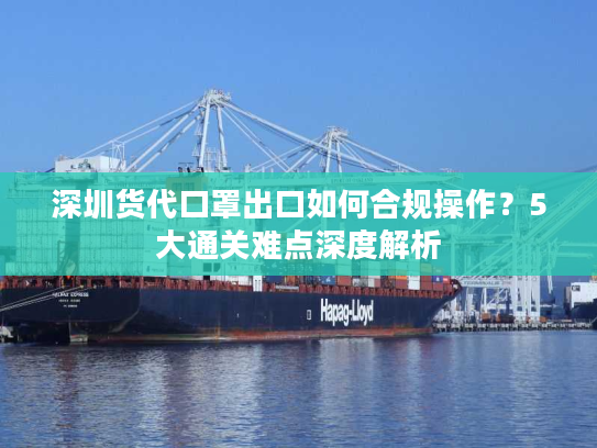深圳货代口罩出口如何合规操作？5大通关难点深度解析