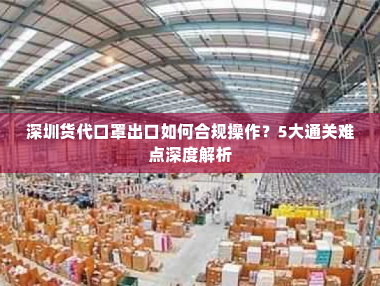 深圳货代口罩出口如何合规操作？5大通关难点深度解析