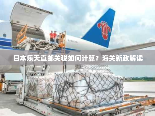 日本乐天直邮关税如何计算？海关新政解读