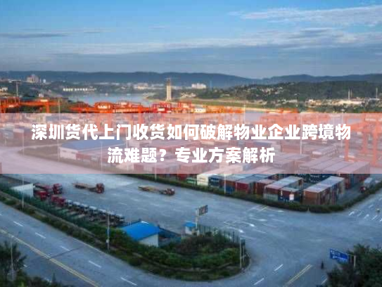 深圳货代上门收货如何破解物业企业跨境物流难题?专业方案解析 深圳货代上门收货如何破解物业企业跨境物流难题?专业方案解析