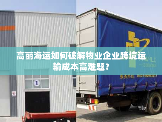 高丽海运如何破解物业企业跨境运输成本高难题？