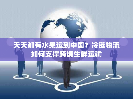 天天都有水果运到中国？冷链物流如何支撑跨境生鲜运输