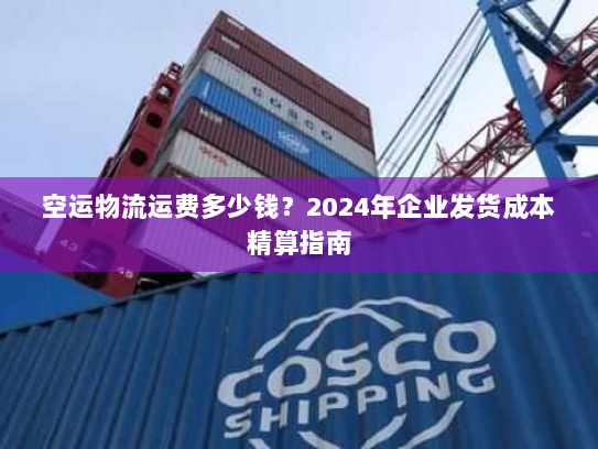 空运物流运费多少钱？2024年企业发货成本精算指南