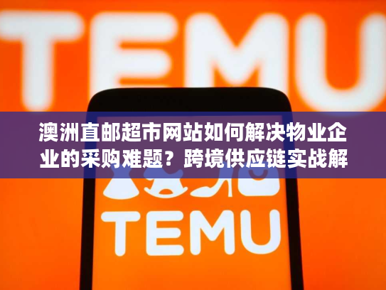 澳洲直邮超市网站如何解决物业企业的采购难题？跨境供应链实战解析
