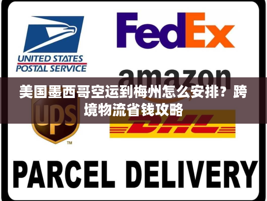 美国墨西哥空运到梅州怎么安排？跨境物流省钱攻略