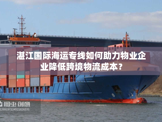 湛江国际海运专线如何助力物业企业降低跨境物流成本？